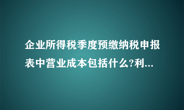 企业所得税季度预缴纳税申报表中营业成本包括什么?利润总额怎么算的?如果有营业外收入需不需要加进去