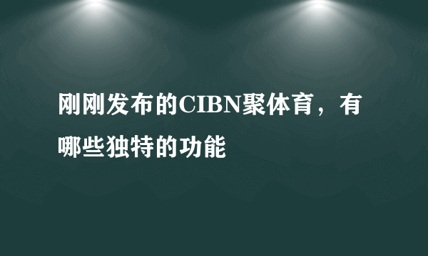 刚刚发布的CIBN聚体育，有哪些独特的功能