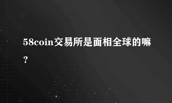 58coin交易所是面相全球的嘛？