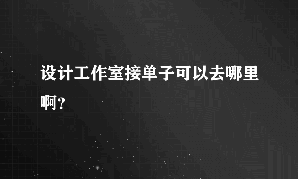 设计工作室接单子可以去哪里啊？