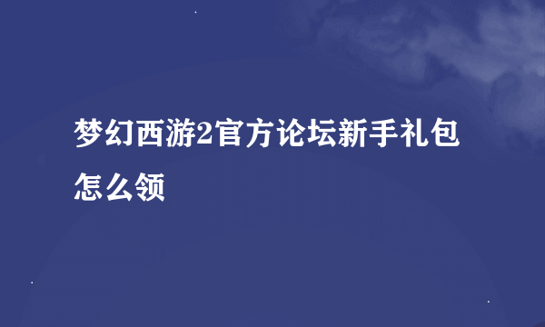 梦幻西游2官方论坛新手礼包怎么领