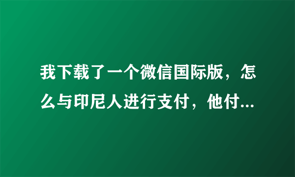 我下载了一个微信国际版，怎么与印尼人进行支付，他付款给我我能收到吗？