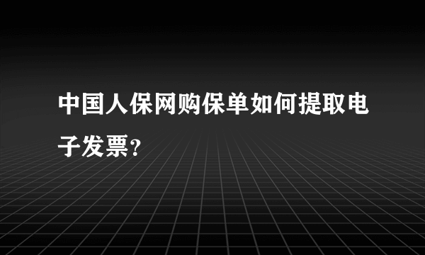 中国人保网购保单如何提取电子发票？