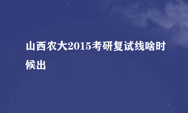 山西农大2015考研复试线啥时候出