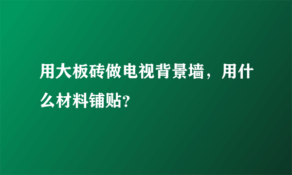 用大板砖做电视背景墙，用什么材料铺贴？