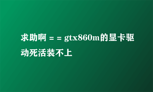 求助啊 = = gtx860m的显卡驱动死活装不上