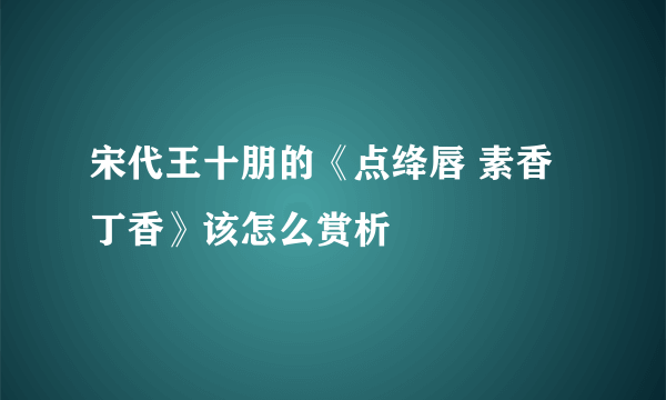 宋代王十朋的《点绛唇 素香丁香》该怎么赏析