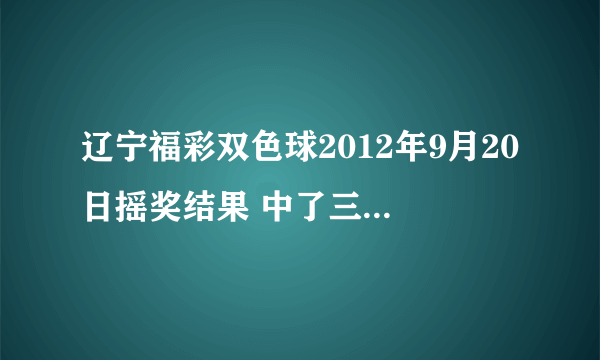 辽宁福彩双色球2012年9月20日摇奖结果 中了三个号码有没有奖