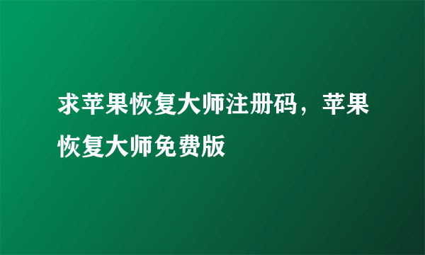 求苹果恢复大师注册码，苹果恢复大师免费版