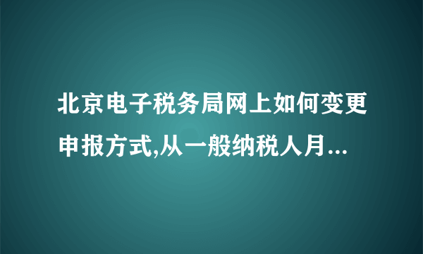 北京电子税务局网上如何变更申报方式,从一般纳税人月报改为小规