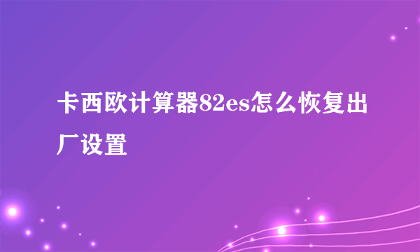 卡西欧计算器82es怎么恢复出厂设置