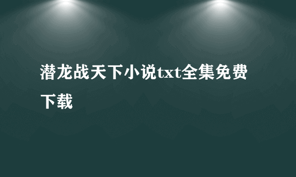 潜龙战天下小说txt全集免费下载