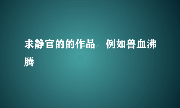 求静官的的作品。例如兽血沸腾