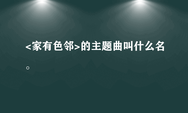 <家有色邻>的主题曲叫什么名。