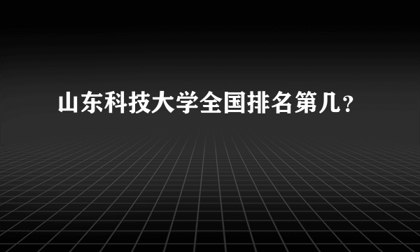 山东科技大学全国排名第几？