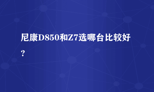 尼康D850和Z7选哪台比较好？