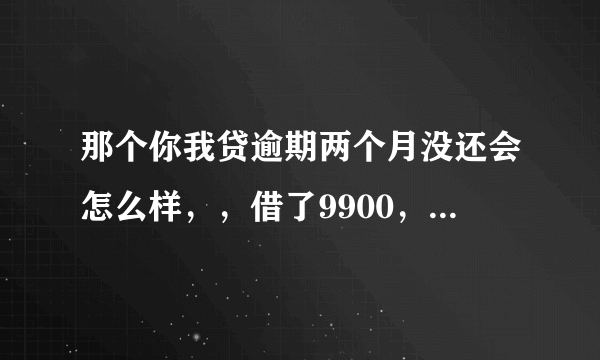 那个你我贷逾期两个月没还会怎么样，，借了9900，，，求大神解