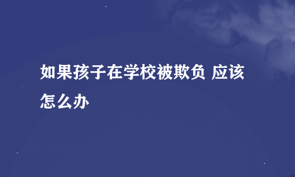 如果孩子在学校被欺负 应该怎么办