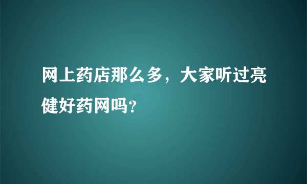 网上药店那么多，大家听过亮健好药网吗？