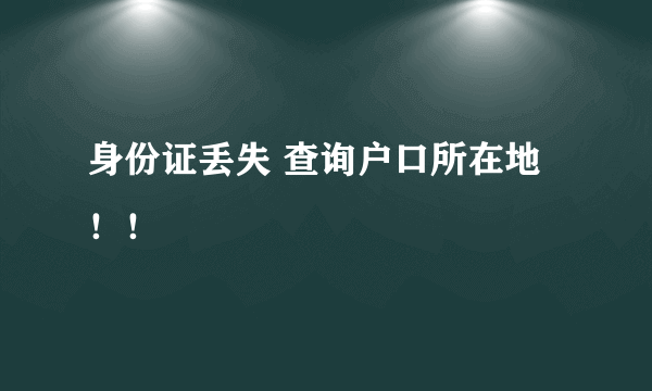 身份证丢失 查询户口所在地 ！！