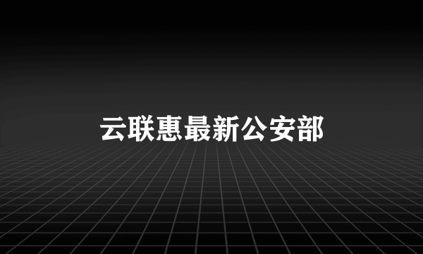 云联惠最新公安部