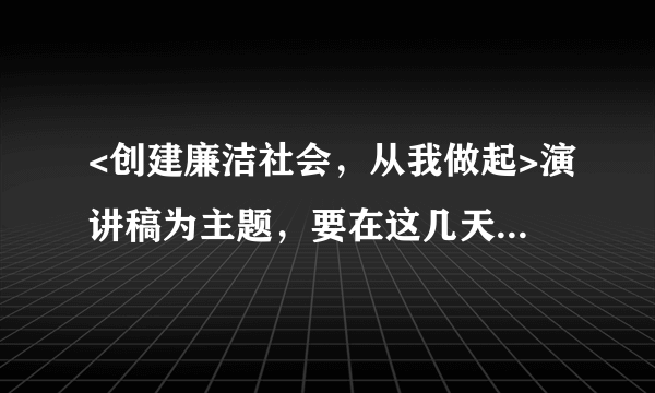 <创建廉洁社会，从我做起>演讲稿为主题，要在这几天写出来，急用啊。字数就在1000到1500吧。谢谢大家了！