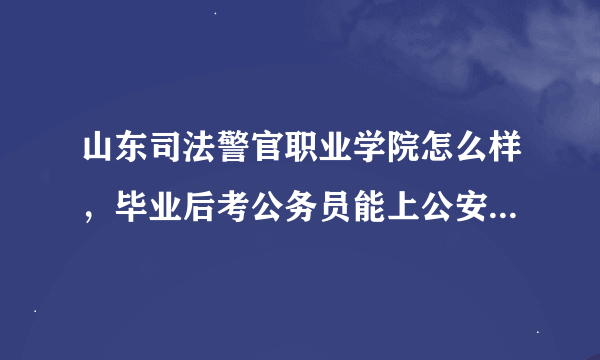 山东司法警官职业学院怎么样，毕业后考公务员能上公安局里干么？我今年考了420能上么？如果从学校入伍...