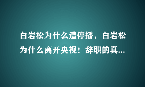 白岩松为什么遭停播，白岩松为什么离开央视！辞职的真相是什么？