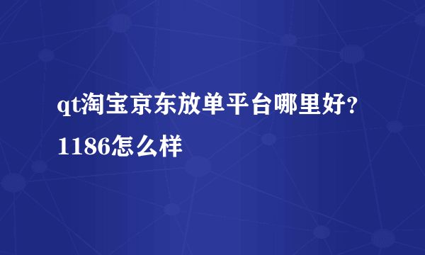 qt淘宝京东放单平台哪里好？1186怎么样