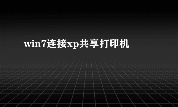 win7连接xp共享打印机