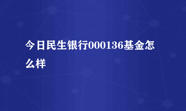 今日民生银行000136基金怎么样