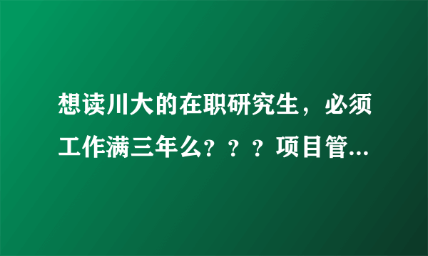 想读川大的在职研究生，必须工作满三年么？？？项目管理好还是公共管理好呢？