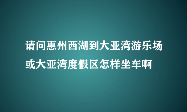 请问惠州西湖到大亚湾游乐场或大亚湾度假区怎样坐车啊