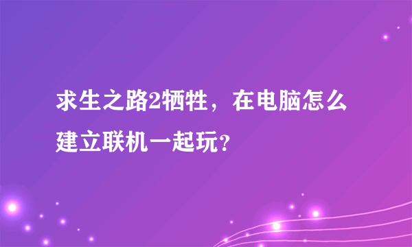 求生之路2牺牲，在电脑怎么建立联机一起玩？