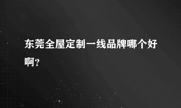 东莞全屋定制一线品牌哪个好啊？