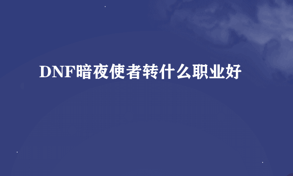 DNF暗夜使者转什么职业好