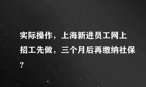 实际操作，上海新进员工网上招工先做，三个月后再缴纳社保？