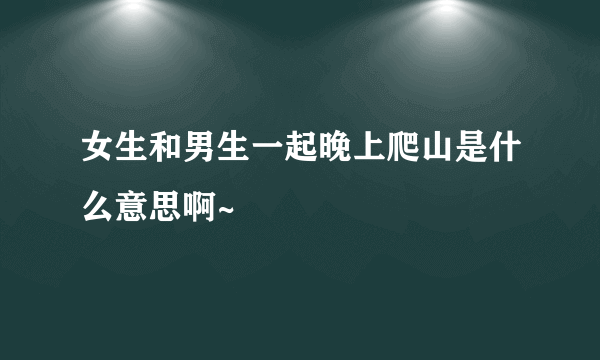 女生和男生一起晚上爬山是什么意思啊~