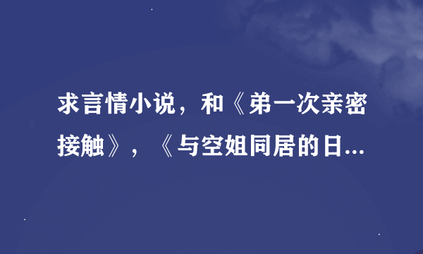 求言情小说，和《弟一次亲密接触》，《与空姐同居的日子》，《与冰山美人的合租生活》类似的