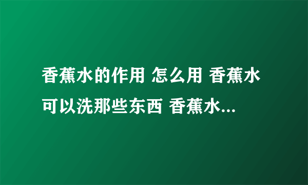 香蕉水的作用 怎么用 香蕉水可以洗那些东西 香蕉水可以洗油漆吗