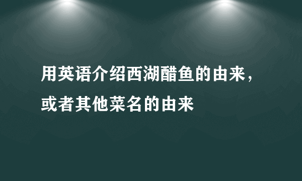 用英语介绍西湖醋鱼的由来，或者其他菜名的由来