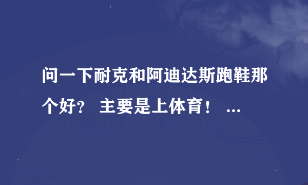 问一下耐克和阿迪达斯跑鞋那个好？ 主要是上体育！ 800元以内，说一下推荐的型号！