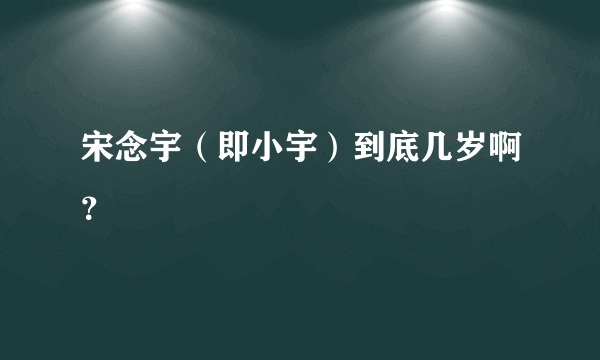 宋念宇（即小宇）到底几岁啊？