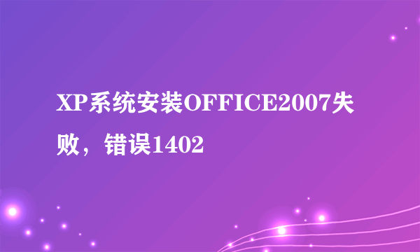 XP系统安装OFFICE2007失败，错误1402