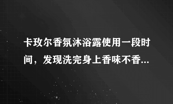 卡玫尔香氛沐浴露使用一段时间，发现洗完身上香味不香，有没更好的选择的品牌，洗完会很香的