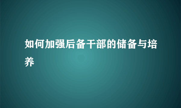 如何加强后备干部的储备与培养