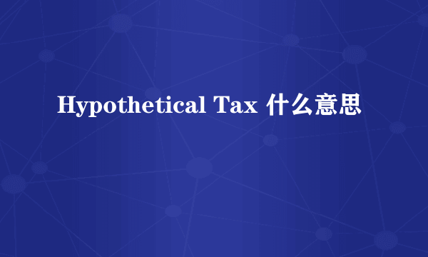 Hypothetical Tax 什么意思