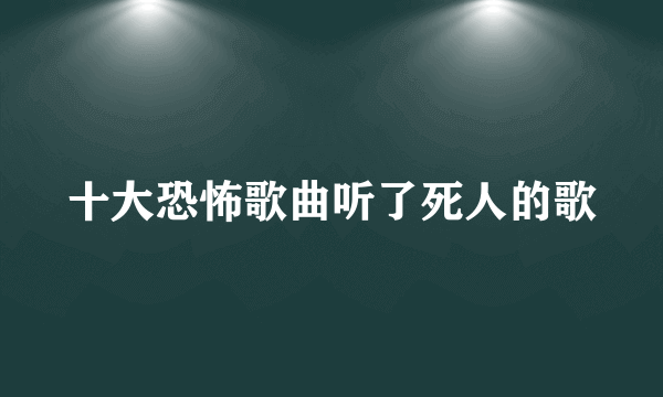 十大恐怖歌曲听了死人的歌