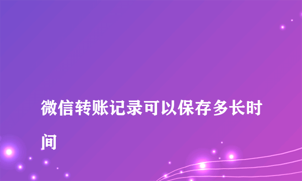 
微信转账记录可以保存多长时间
