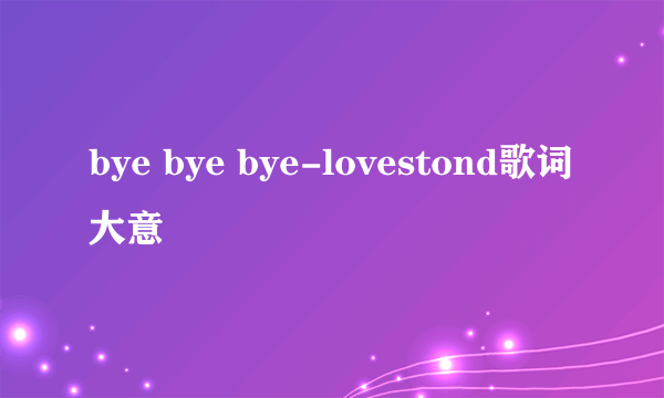 bye bye bye-lovestond歌词大意